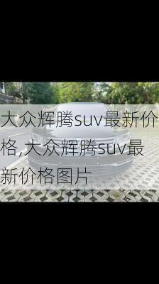 大众辉腾suv最新价格,大众辉腾suv最新价格图片