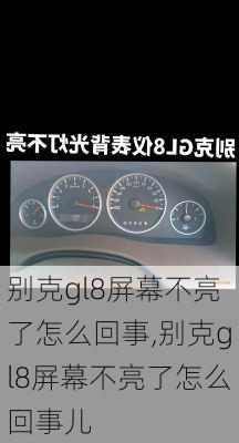 别克gl8屏幕不亮了怎么回事,别克gl8屏幕不亮了怎么回事儿