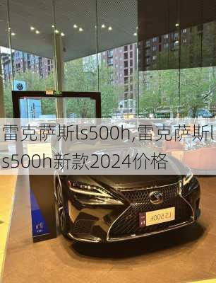 雷克萨斯ls500h,雷克萨斯ls500h新款2024价格