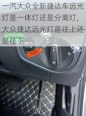 一汽大众全新捷达车远光灯是一体灯还是分离灯,大众捷达远光灯是往上还是往下