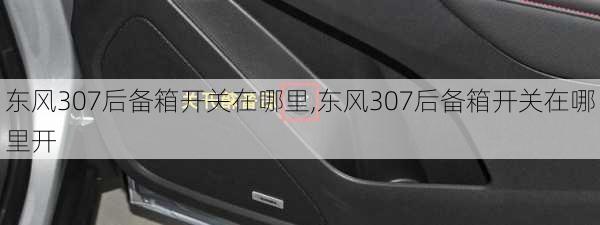 东风307后备箱开关在哪里,东风307后备箱开关在哪里开