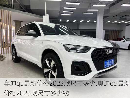 奥迪q5最新价格2023款尺寸多少,奥迪q5最新价格2023款尺寸多少钱