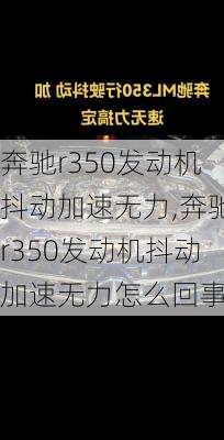 奔驰r350发动机抖动加速无力,奔驰r350发动机抖动加速无力怎么回事