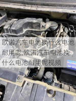 欧诺汽车电池换什么电池耐用呢,欧诺汽车电池换什么电池耐用呢视频