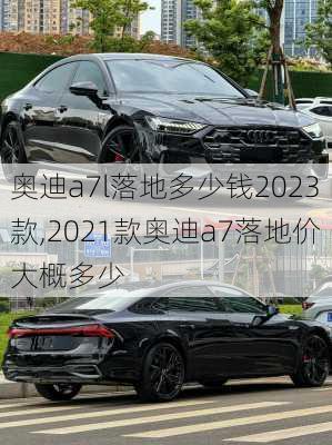 奥迪a7l落地多少钱2023款,2021款奥迪a7落地价大概多少