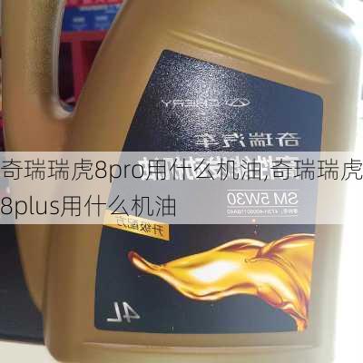 奇瑞瑞虎8pro用什么机油,奇瑞瑞虎8plus用什么机油