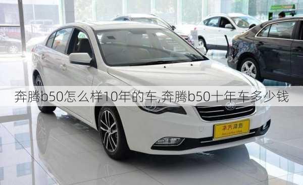 奔腾b50怎么样10年的车,奔腾b50十年车多少钱