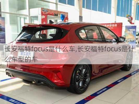 长安福特focus是什么车,长安福特focus是什么车型的车