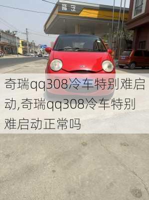 奇瑞qq308冷车特别难启动,奇瑞qq308冷车特别难启动正常吗