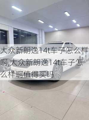 大众新朗逸14t车子怎么样啊,大众新朗逸14t车子怎么样啊值得买吗