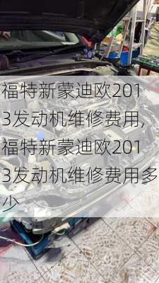 福特新蒙迪欧2013发动机维修费用,福特新蒙迪欧2013发动机维修费用多少