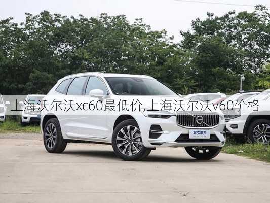 上海沃尔沃xc60最低价,上海沃尔沃v60价格