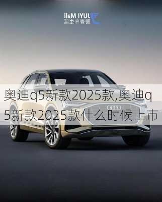 奥迪q5新款2025款,奥迪q5新款2025款什么时候上市