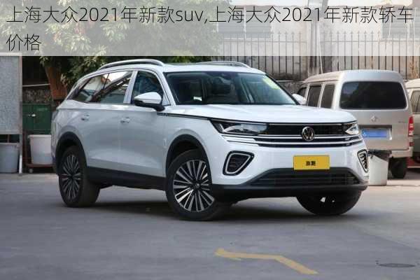 上海大众2021年新款suv,上海大众2021年新款轿车价格