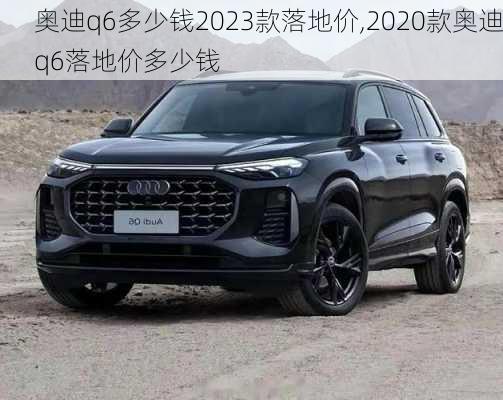 奥迪q6多少钱2023款落地价,2020款奥迪q6落地价多少钱