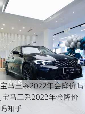 宝马三系2022年会降价吗,宝马三系2022年会降价吗知乎