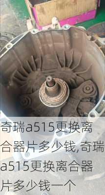 奇瑞a515更换离合器片多少钱,奇瑞a515更换离合器片多少钱一个