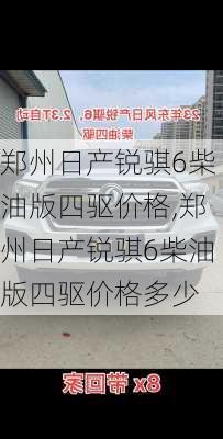 郑州日产锐骐6柴油版四驱价格,郑州日产锐骐6柴油版四驱价格多少