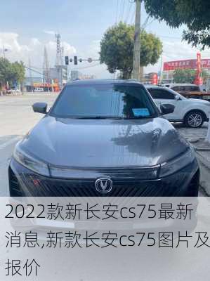 2022款新长安cs75最新消息,新款长安cs75图片及报价