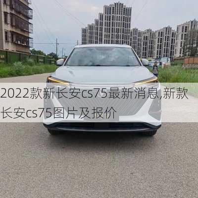 2022款新长安cs75最新消息,新款长安cs75图片及报价