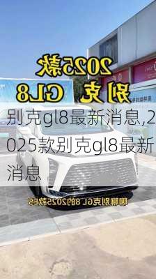 别克gl8最新消息,2025款别克gl8最新消息