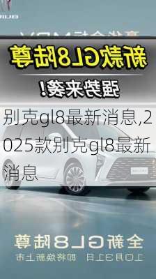 别克gl8最新消息,2025款别克gl8最新消息