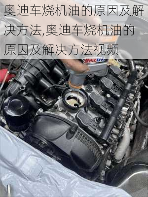 奥迪车烧机油的原因及解决方法,奥迪车烧机油的原因及解决方法视频