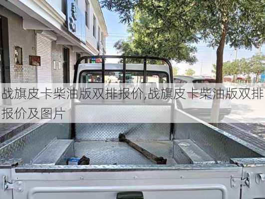 战旗皮卡柴油版双排报价,战旗皮卡柴油版双排报价及图片