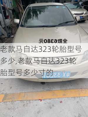 老款马自达323轮胎型号多少,老款马自达323轮胎型号多少寸的