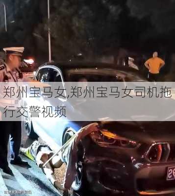 郑州宝马女,郑州宝马女司机拖行交警视频