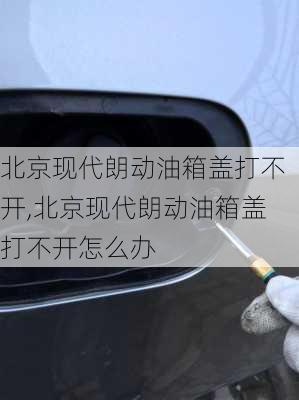 北京现代朗动油箱盖打不开,北京现代朗动油箱盖打不开怎么办