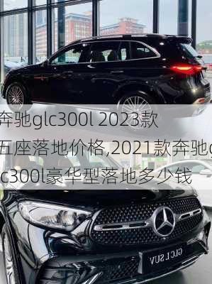 奔驰glc300l 2023款五座落地价格,2021款奔驰glc300l豪华型落地多少钱